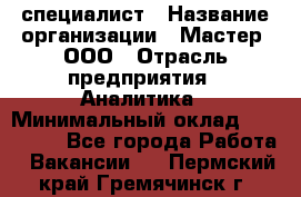 IT-специалист › Название организации ­ Мастер, ООО › Отрасль предприятия ­ Аналитика › Минимальный оклад ­ 120 000 - Все города Работа » Вакансии   . Пермский край,Гремячинск г.